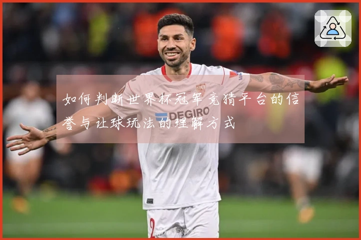 如何判断世界杯冠军竞猜平台的信誉与让球玩法的理解方式