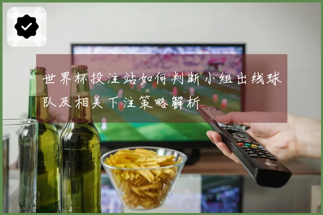 世界杯投注站如何判断小组出线球队及相关下注策略解析