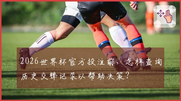 2026世界杯官方投注前，怎样查询历史交锋记录以帮助决策？