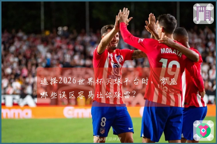 选择2026世界杯买球平台时，常见哪些误区容易让你踩雷？