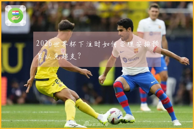 2026世界杯下注时如何合理安排预算以免超支？
