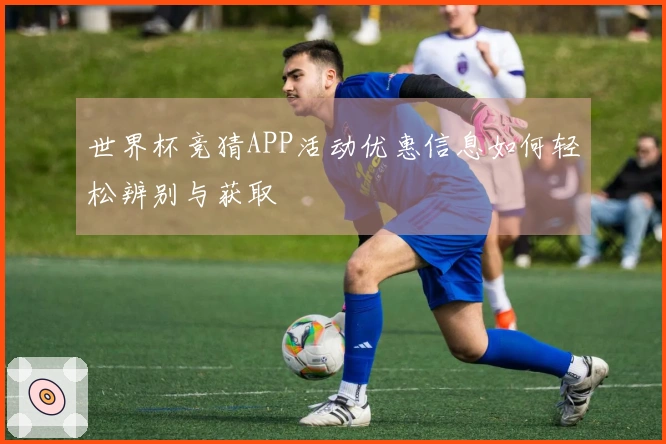 世界杯竞猜APP活动优惠信息如何轻松辨别与获取