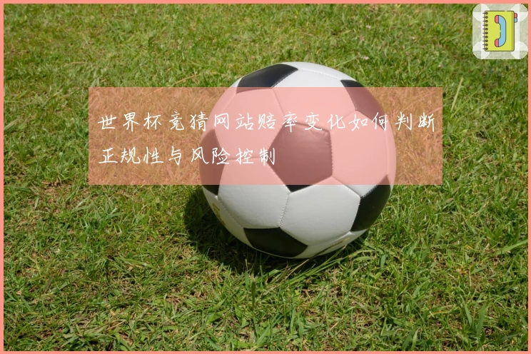 世界杯竞猜网站赔率变化如何判断正规性与风险控制