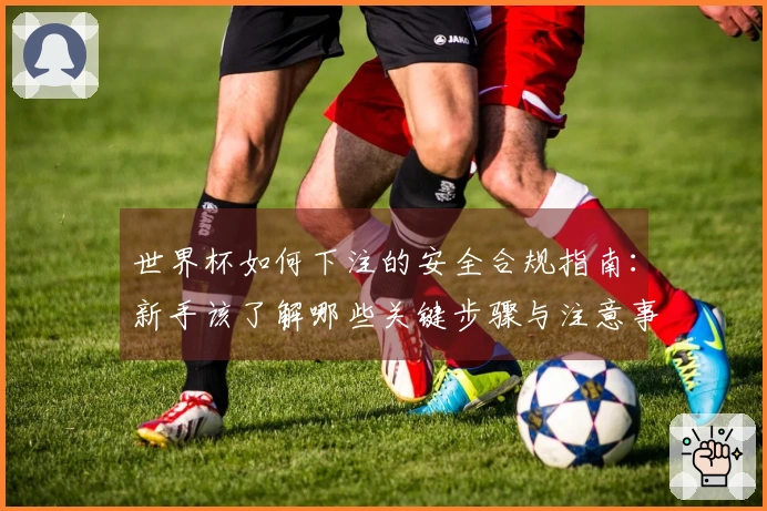 世界杯如何下注的安全合规指南：新手该了解哪些关键步骤与注意事项