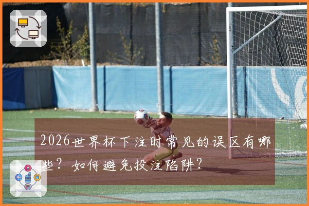 2026世界杯下注时常见的误区有哪些？如何避免投注陷阱？