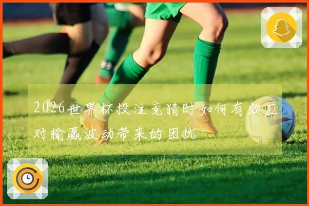2026世界杯投注竞猜时如何有效应对输赢波动带来的困扰