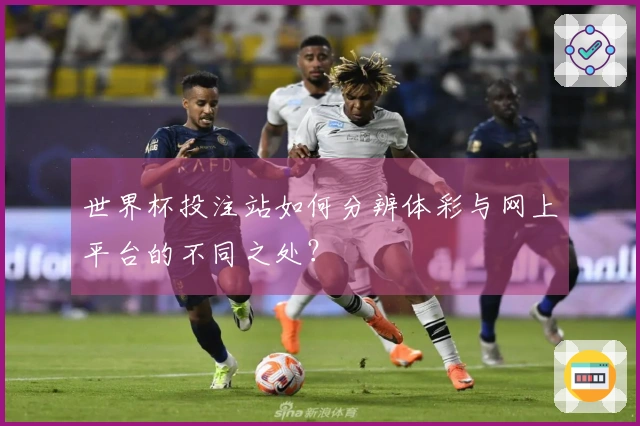 世界杯投注站如何分辨体彩与网上平台的不同之处？