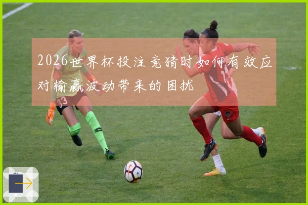2026世界杯投注竞猜时如何有效应对输赢波动带来的困扰