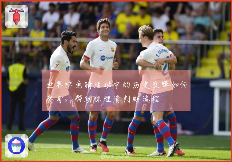 世界杯竞猜活动中的历史交锋如何参考，帮助你理清判断流程