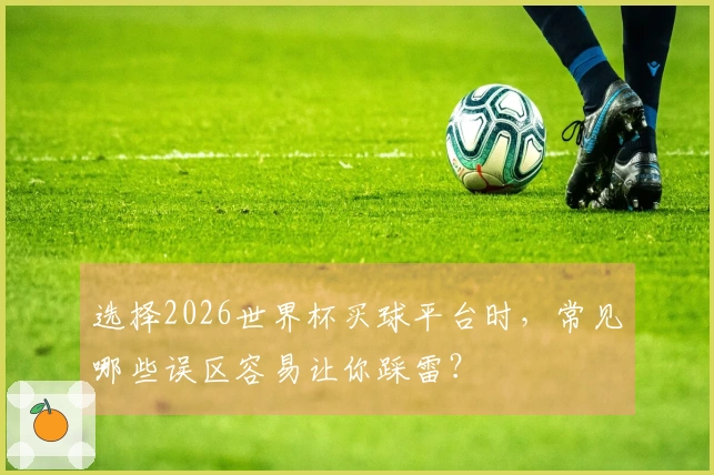 选择2026世界杯买球平台时，常见哪些误区容易让你踩雷？