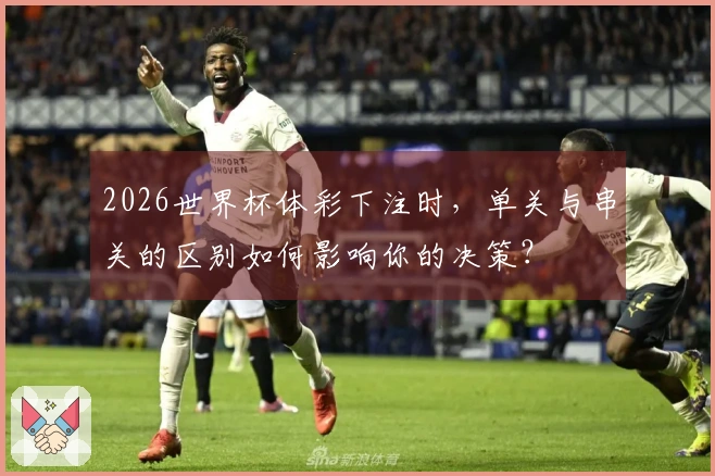 2026世界杯体彩下注时，单关与串关的区别如何影响你的决策？