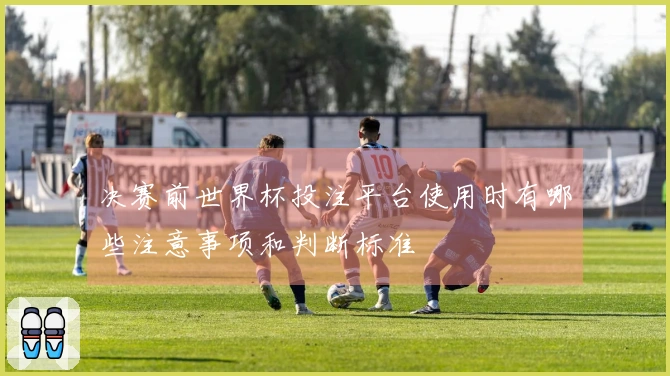 决赛前世界杯投注平台使用时有哪些注意事项和判断标准