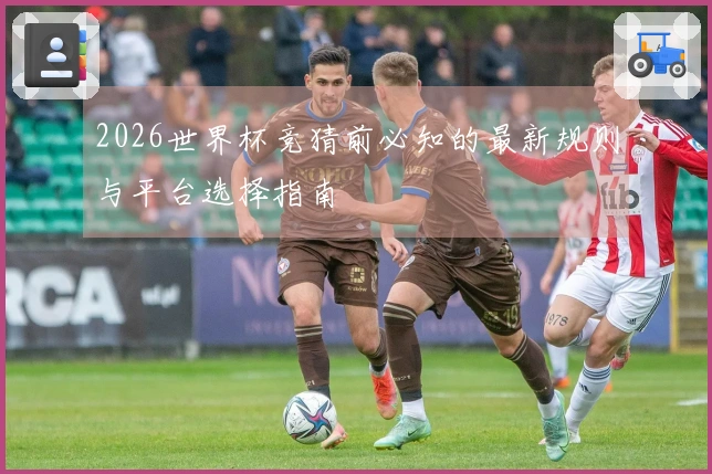2026世界杯竞猜前必知的最新规则与平台选择指南