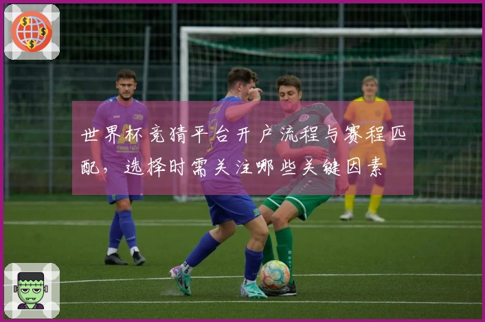 世界杯竞猜平台开户流程与赛程匹配,选择时需关注哪些关键因素
