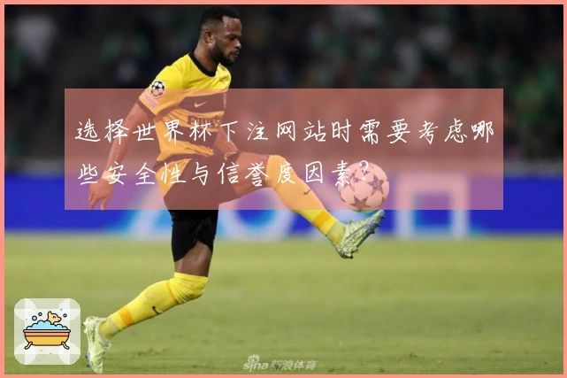 选择世界杯下注网站时需要考虑哪些安全性与信誉度因素？