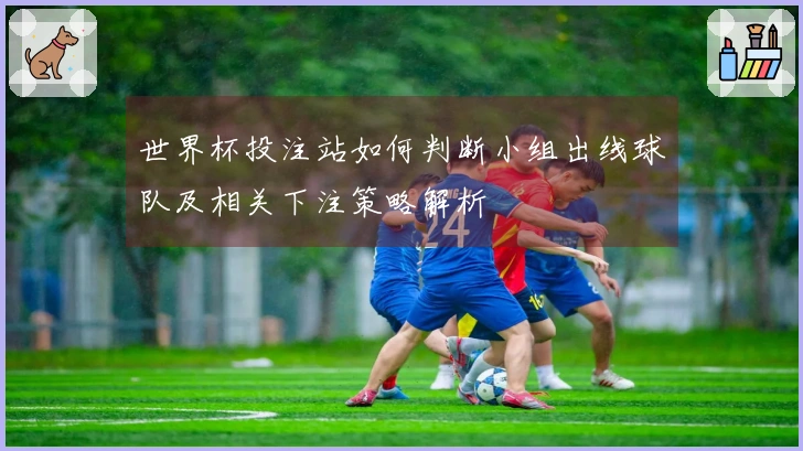 世界杯投注站如何判断小组出线球队及相关下注策略解析