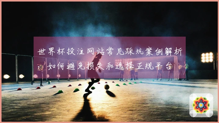 世界杯投注网站常见踩坑案例解析，如何避免损失和选择正规平台