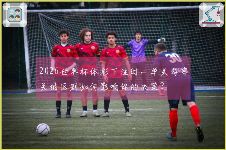 2026世界杯体彩下注时，单关与串关的区别如何影响你的决策？