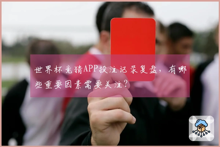 世界杯竞猜APP投注记录复盘，有哪些重要因素需要关注？
