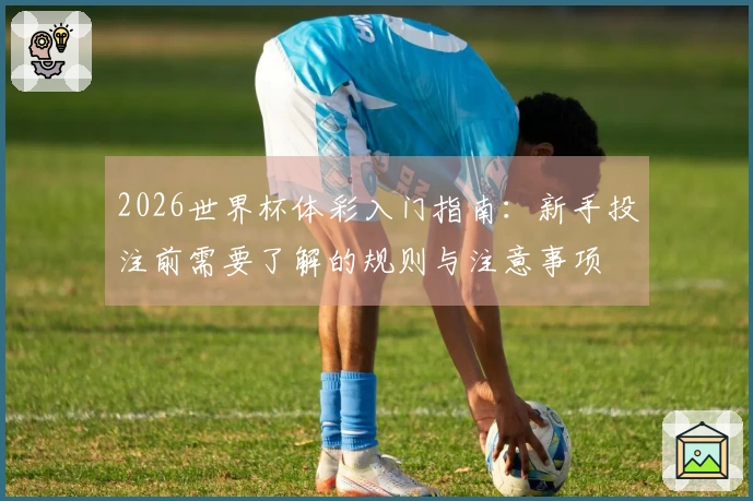 2026世界杯体彩入门指南：新手投注前需要了解的规则与注意事项