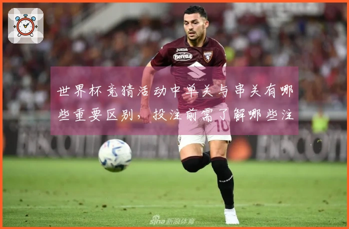 世界杯竞猜活动中单关与串关有哪些重要区别，投注前需了解哪些注意事项？