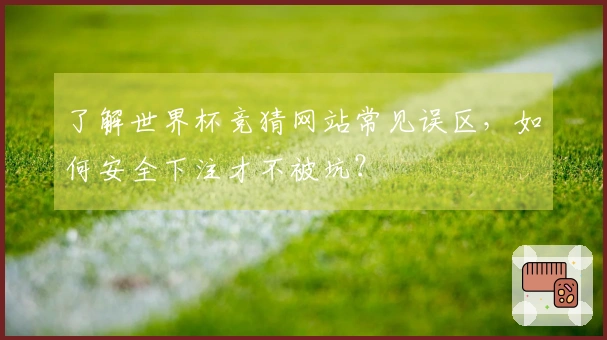 了解世界杯竞猜网站常见误区，如何安全下注才不被坑？