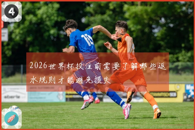 2026世界杯投注前需要了解哪些返水规则才能避免损失