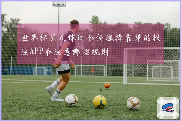 世界杯买足球时如何选择靠谱的投注APP和注意哪些规则