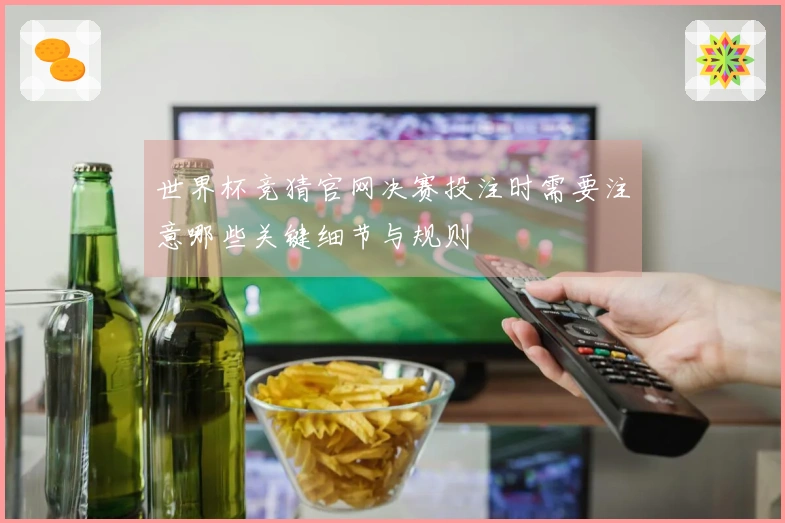 世界杯竞猜官网决赛投注时需要注意哪些关键细节与规则