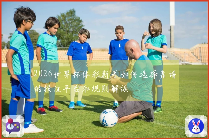 2026世界杯体彩新手如何选择靠谱的投注平台和规则解读
