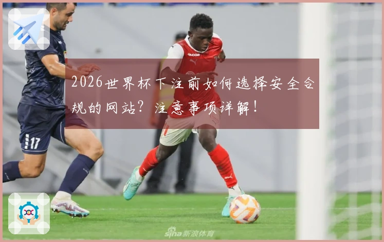 2026世界杯下注前如何选择安全合规的网站？注意事项详解！